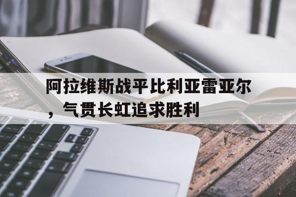 开云体育APP下载-阿拉维斯战平比利亚雷亚尔，气贯长虹追求胜利